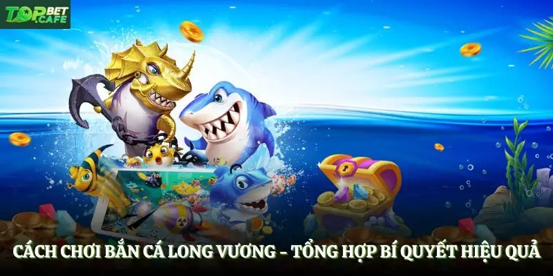 Cách Chơi Bắn Cá Long Vương - Tổng Hợp Bí Quyết Hiệu Quả