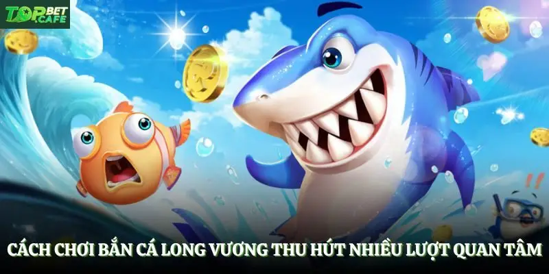 Cách chơi bắn cá long vương thu hút nhiều lượt quan tâm